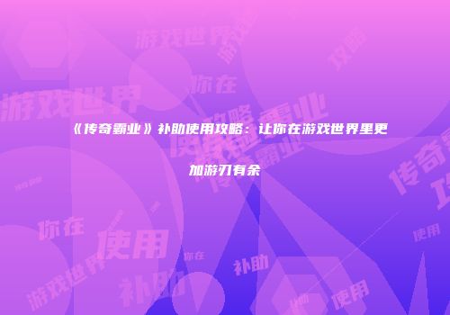 《传奇霸业》补助使用攻略：让你在游戏世界里更加游刃有余