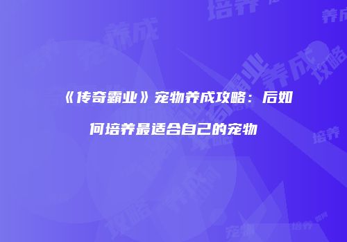 《传奇霸业》宠物养成攻略：后如何培养最适合自己的宠物