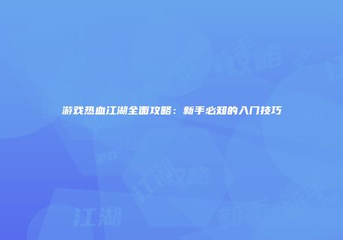 游戏热血江湖全面攻略：新手必知的入门技巧