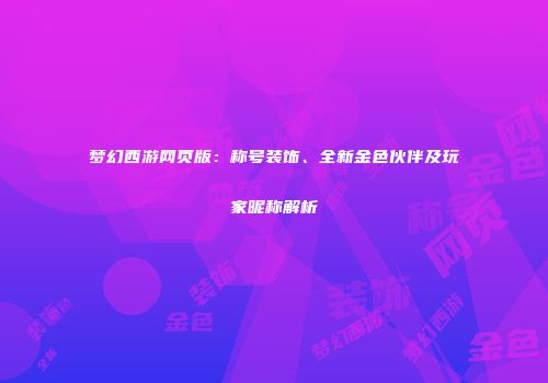 梦幻西游网页版：称号装饰、全新金色伙伴及玩家昵称解析