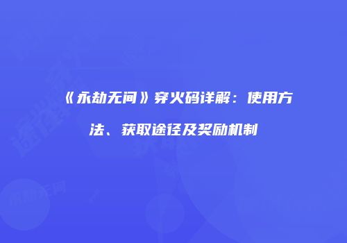 《永劫无间》穿火码详解：使用方法、获取途径及奖励机制