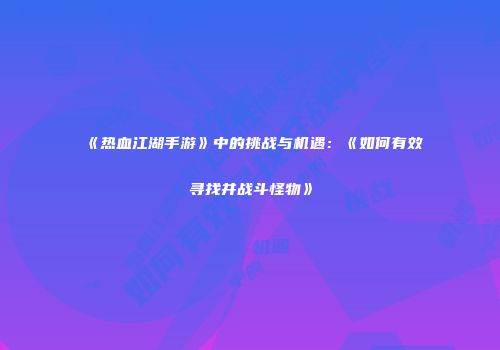 《热血江湖手游》中的挑战与机遇：《如何有效寻找并战斗怪物》