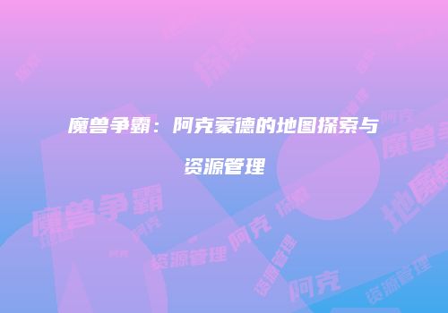 魔兽争霸：阿克蒙德的地图探索与资源管理