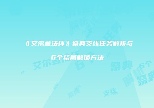 《艾尔登法环》祭典支线任务解析与6个结局解锁方法