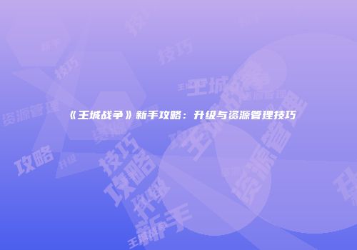 《王城战争》新手攻略：升级与资源管理技巧