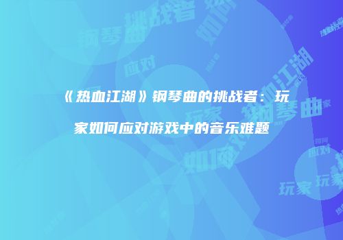 《热血江湖》钢琴曲的挑战者：玩家如何应对游戏中的音乐难题