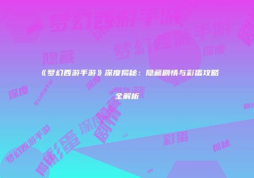 《梦幻西游手游》深度揭秘：隐藏剧情与彩蛋攻略全解析