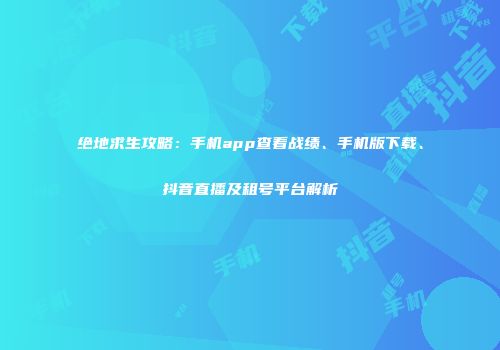 绝地求生攻略：手机app查看战绩、手机版下载、抖音直播及租号平台解析