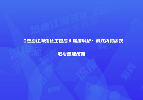 《热血江湖强化王直播》深度解析：游戏内资源获取与管理策略
