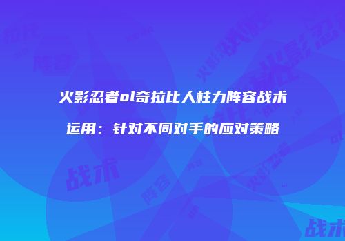 火影忍者ol奇拉比人柱力阵容战术运用:针对不同对手的应对策略