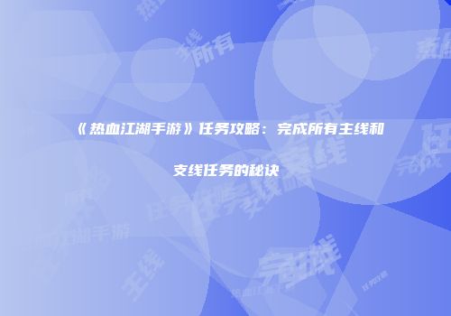 《热血江湖手游》任务攻略：完成所有主线和支线任务的秘诀
