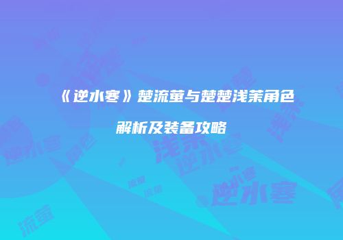 《逆水寒》楚流萤与楚楚浅茉角色解析及装备攻略