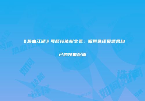 《热血江湖》弓箭技能树全览：如何选择最适合自己的技能配置