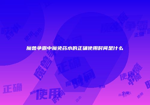 魔兽争霸中魔免药水的正确使用时间是什么
