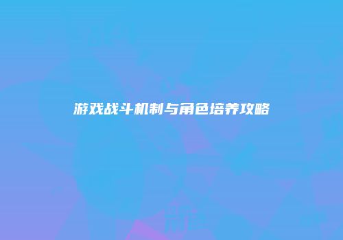 游戏战斗机制与角色培养攻略