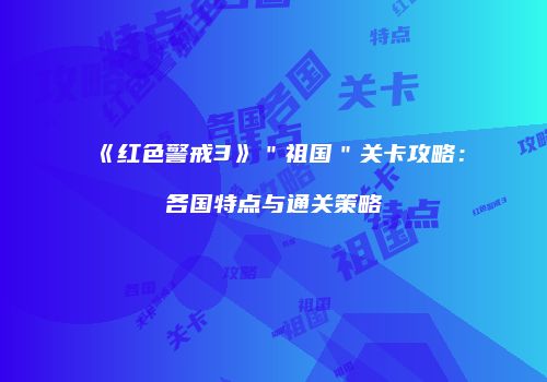 《红色警戒3》＂祖国＂关卡攻略：各国特点与通关策略