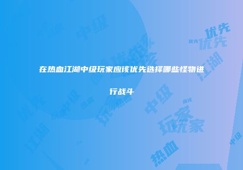 在热血江湖中级玩家应该优先选择哪些怪物进行战斗