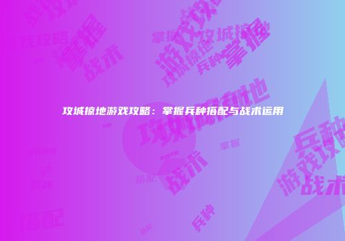 攻城掠地游戏攻略：掌握兵种搭配与战术运用