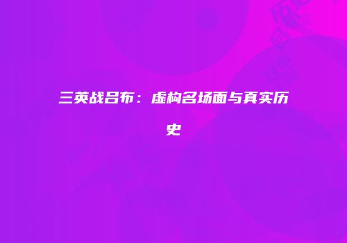 三英战吕布：虚构名场面与真实历史