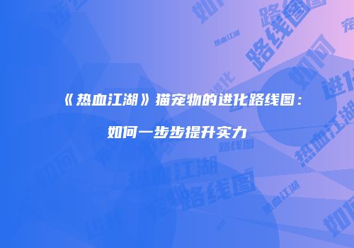《热血江湖》猫宠物的进化路线图:如何一步步提升实力