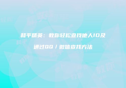 和平精英：教你轻松查找他人ID及通过QQ／微信查找方法