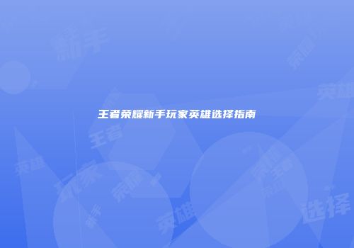 王者荣耀新手玩家英雄选择指南