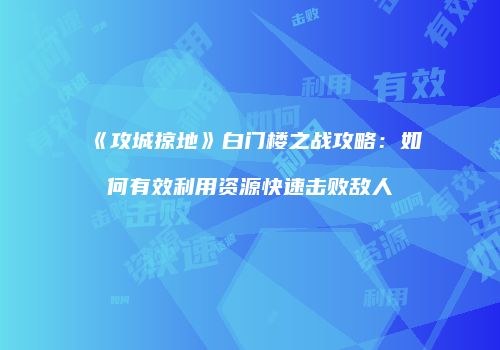 《攻城掠地》白门楼之战攻略：如何有效利用资源快速击败敌人