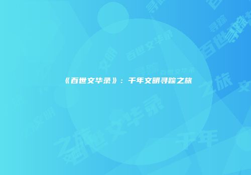 《百世文华录》：千年文明寻踪之旅