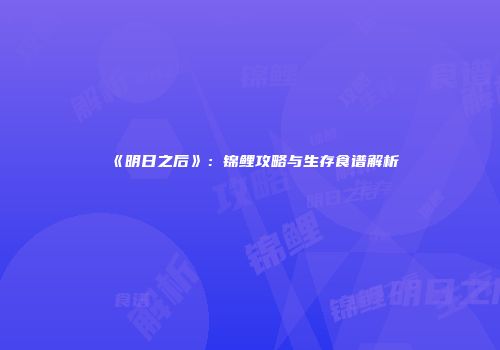 《明日之后》：锦鲤攻略与生存食谱解析