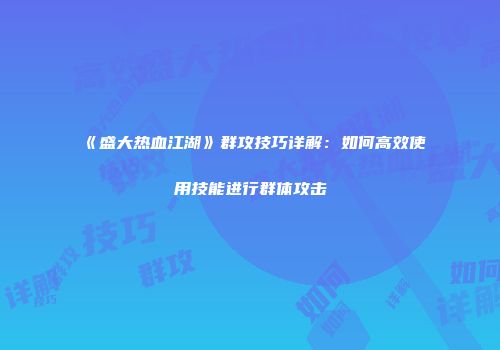 《盛大热血江湖》群攻技巧详解：如何高效使用技能进行群体攻击