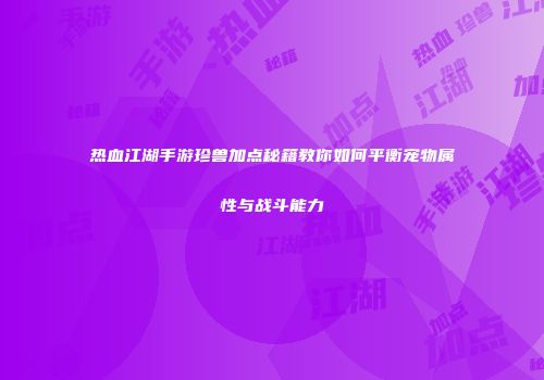 热血江湖手游珍兽加点秘籍教你如何平衡宠物属性与战斗能力