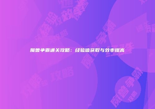 魔兽争霸通关攻略：经验值获取与效率提高