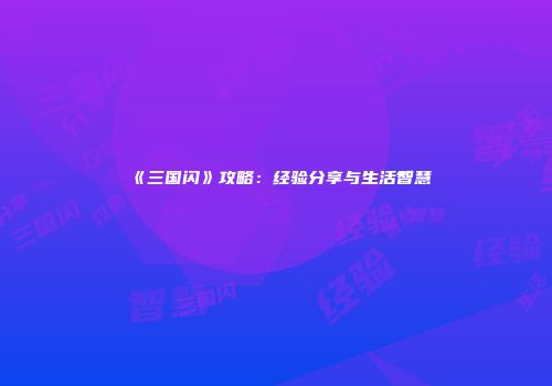 《三国闪》攻略：经验分享与生活智慧