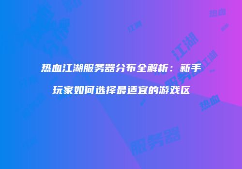 热血江湖服务器分布全解析：新手玩家如何选择最适宜的游戏区