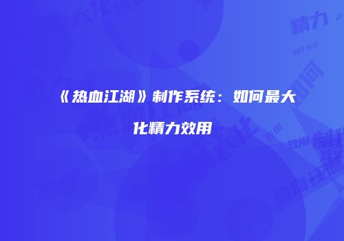 《热血江湖》制作系统：如何最大化精力效用