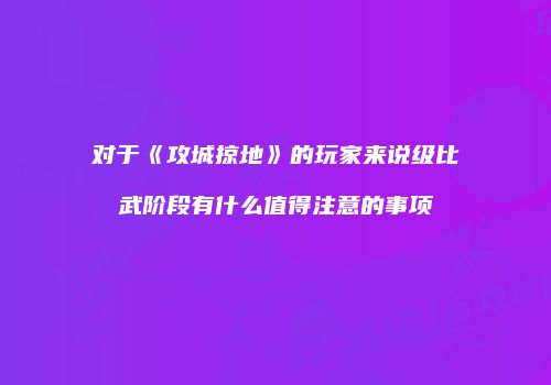 对于《攻城掠地》的玩家来说级比武阶段有什么值得注意的事项