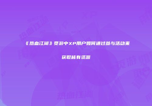 《热血江湖》页游中XP用户如何通过参与活动来获取稀有资源