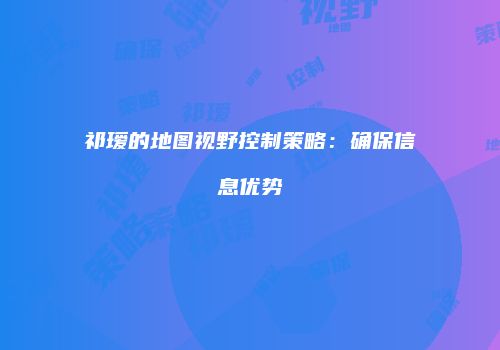 祁瑷的地图视野控制策略：确保信息优势