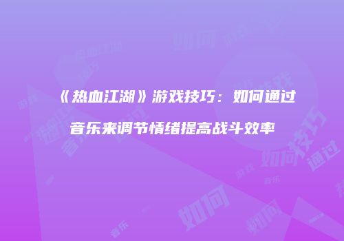 《热血江湖》游戏技巧：如何通过音乐来调节情绪提高战斗效率