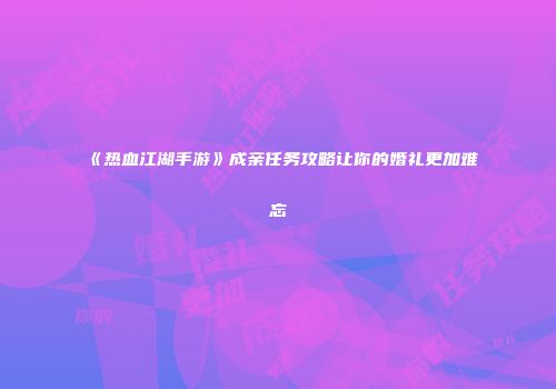 《热血江湖手游》成亲任务攻略让你的婚礼更加难忘