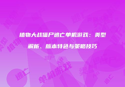 植物大战僵尸逃亡单机游戏：类型解析、版本特色与策略技巧