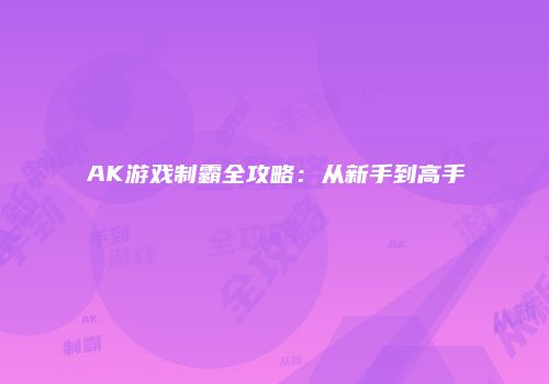 AK游戏制霸全攻略：从新手到高手