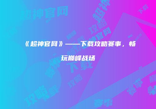 《超神官网》——下载攻略赛事，畅玩巅峰战场