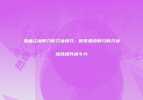 热血江湖邪刀配刀法技巧：探索适合邪刀的刀法组合提升战斗力