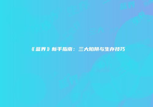 《蓝界》新手指南：三大陷阱与生存技巧