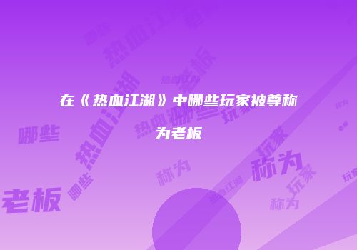 在《热血江湖》中哪些玩家被尊称为老板