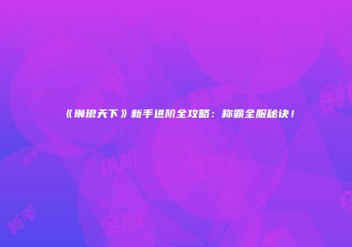 《琳琅天下》新手进阶全攻略：称霸全服秘诀！