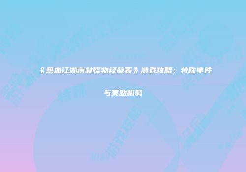 《热血江湖南林怪物经验表》游戏攻略：特殊事件与奖励机制