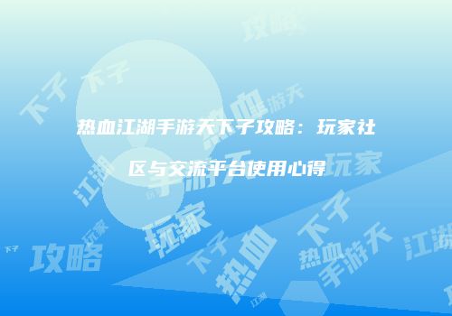 热血江湖手游天下子攻略:玩家社区与交流平台使用心得