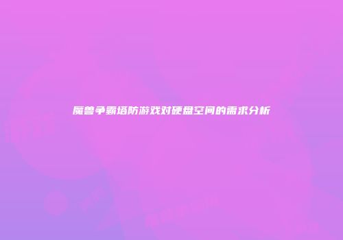 魔兽争霸塔防游戏对硬盘空间的需求分析